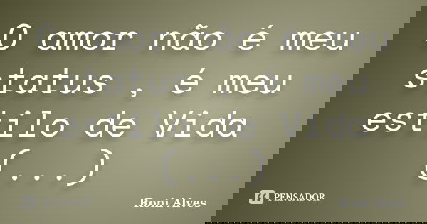O amor não é meu status , é meu estilo de Vida (...)... Frase de Roni Alves.
