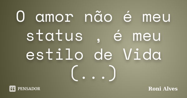 O amor não é meu status , é meu estilo de Vida (...)... Frase de Roni Alves.