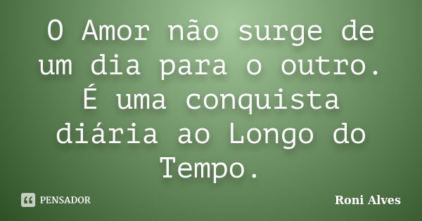 O Amor não surge de um dia para o outro. É uma conquista diária ao Longo do Tempo.... Frase de Roni Alves.