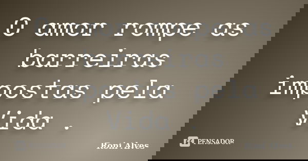 O amor rompe as barreiras impostas pela Vida .... Frase de Roni Alves.