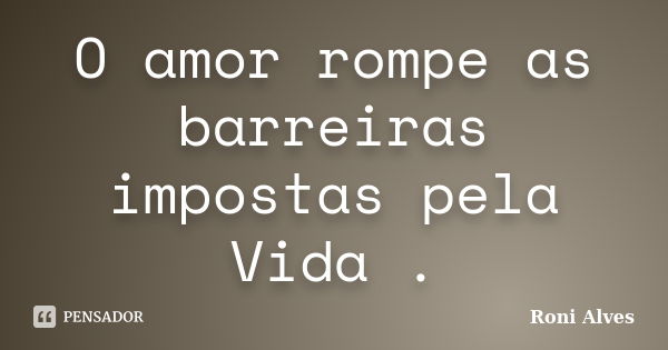 O amor rompe as barreiras impostas pela Vida .... Frase de Roni Alves.