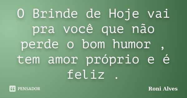 O Brinde de Hoje vai pra você que não perde o bom humor , tem amor próprio e é feliz .... Frase de Roni Alves.