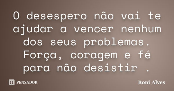 O desespero não vai te ajudar a vencer nenhum dos seus problemas. Força, coragem e fé para não desistir .... Frase de Roni Alves.