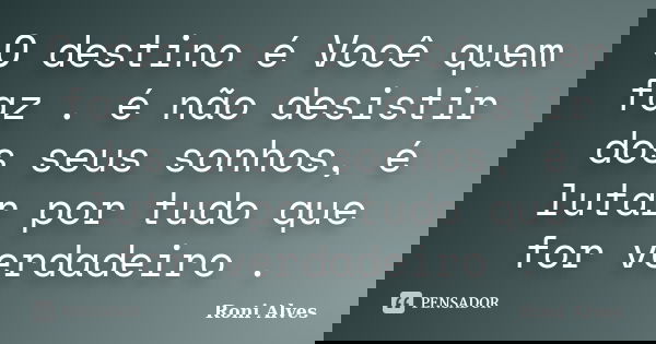 O destino é Você quem faz . é não desistir dos seus sonhos, é lutar por tudo que for verdadeiro .... Frase de Roni Alves.