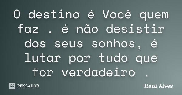 O destino é Você quem faz . é não desistir dos seus sonhos, é lutar por tudo que for verdadeiro .... Frase de Roni Alves.