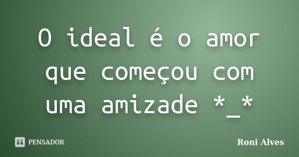 O ideal é o amor que começou com uma amizade *_*... Frase de Roni Alves.