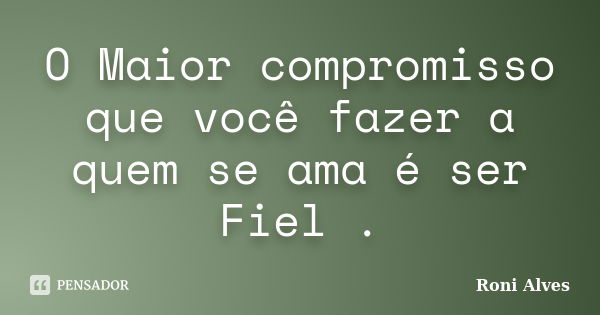 O Maior compromisso que você fazer a quem se ama é ser Fiel .... Frase de Roni Alves.