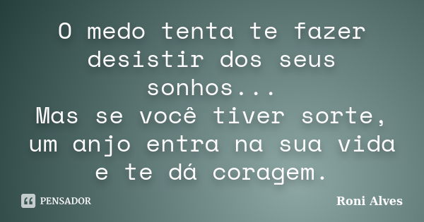 O medo tenta te fazer desistir dos seus sonhos... Mas se você tiver sorte, um anjo entra na sua vida e te dá coragem.... Frase de Roni Alves.