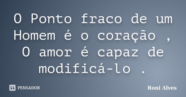 O Ponto fraco de um Homem é o coração , O amor é capaz de modificá-lo .... Frase de Roni Alves.