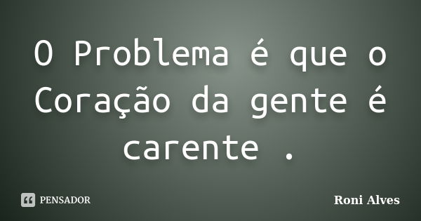 O Problema é que o Coração da gente é carente .... Frase de Roni Alves.