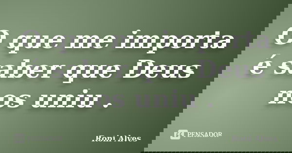 O que me importa é saber que Deus nos uniu .... Frase de Roni Alves.