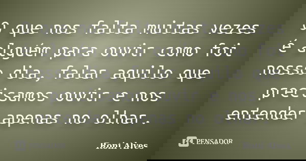 O que nos falta muitas vezes é alguém para ouvir como foi nosso dia, falar aquilo que precisamos ouvir e nos entender apenas no olhar.... Frase de Roni Alves.