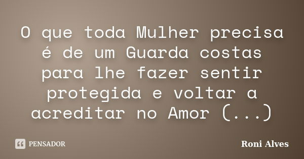 O que toda Mulher precisa é de um Guarda costas para lhe fazer sentir protegida e voltar a acreditar no Amor (...)... Frase de Roni Alves.