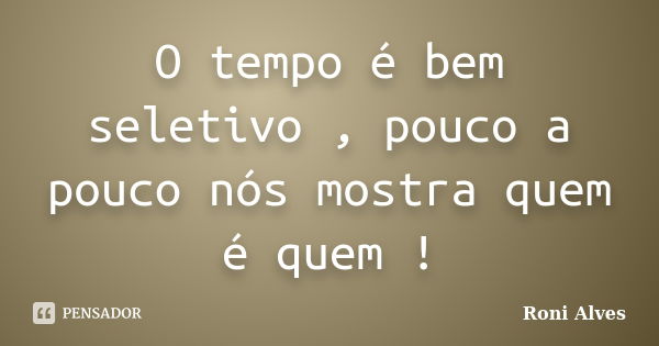 O tempo é bem seletivo , pouco a pouco nós mostra quem é quem !... Frase de Roni Alves.