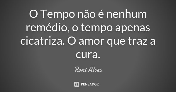 O tempo não é nenhum remédio, o tempo apenas cicatriza. O amor que traz a cura.... Frase de Roni Alves.
