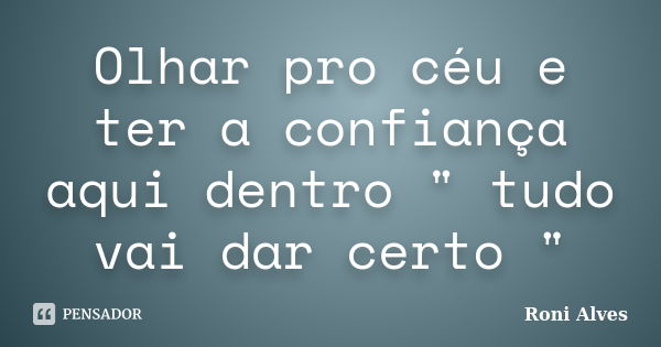 Olhar pro céu e ter a confiança aqui dentro " tudo vai dar certo "... Frase de Roni Alves.