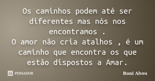 Os caminhos podem até ser diferentes mas nós nos encontramos . O amor não cria atalhos , é um caminho que encontra os que estão dispostos a Amar.... Frase de Roni Alves.