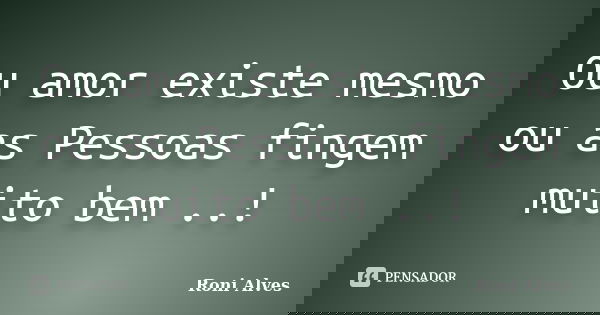 Ou amor existe mesmo ou as Pessoas fingem muito bem ..!... Frase de Roni Alves.