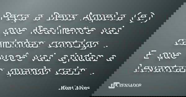 Peça a Deus Aquela (e) que Realmente vai caminhar contigo . E que você vai ajudar a levantar quando cair .... Frase de Roni Alves.
