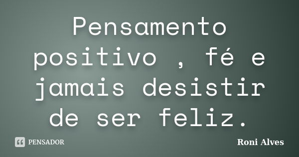 Pensamento positivo , fé e jamais desistir de ser feliz.... Frase de Roni Alves.