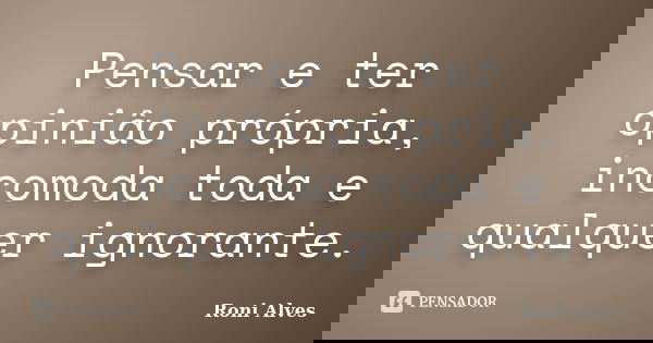 Pensar e ter opiniâo própria, incomoda toda e qualquer ignorante.... Frase de Roni Alves.