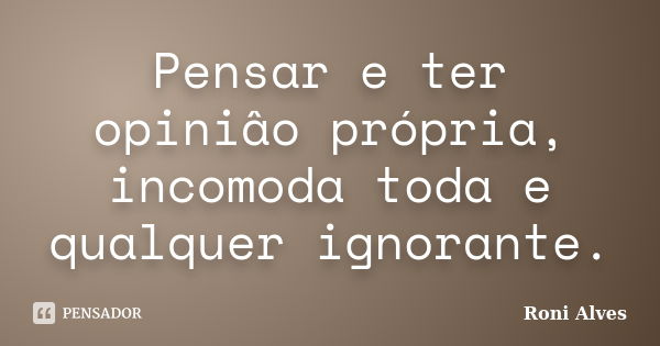 Pensar e ter opiniâo própria, incomoda toda e qualquer ignorante.... Frase de Roni Alves.