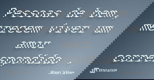 Pessoas de bem, merecem viver um amor correspondido .... Frase de Roni Alves.