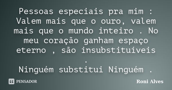 Pessoas especiais pra mim : Valem mais que o ouro, valem mais que o mundo inteiro . No meu coração ganham espaço eterno , são insubstituíveis . Ninguém substitu... Frase de Roni Alves.