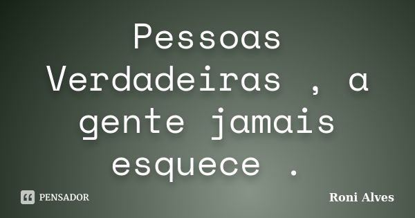 Pessoas Verdadeiras , a gente jamais esquece .... Frase de Roni Alves.