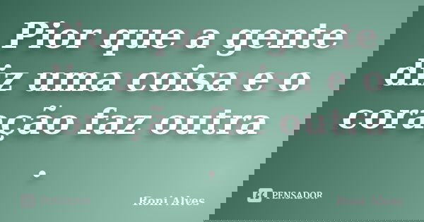 Pior que a gente diz uma coisa e o coração faz outra .... Frase de Roni Alves.