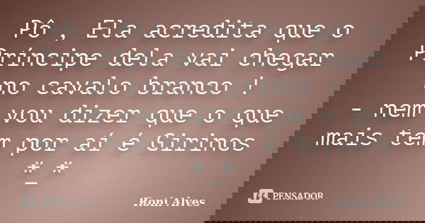 Pô , Ela acredita que o Príncipe dela vai chegar no cavalo branco ! - nem vou dizer que o que mais tem por aí é Girinos *_*... Frase de Roni Alves.