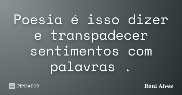 Poesia é isso dizer e transpadecer sentimentos com palavras .... Frase de Roni Alves.