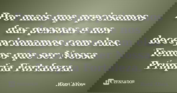 Por mais que precisamos das pessoas e nos decepcionamos com elas. Temos que ser Nossa Própria Fortaleza.... Frase de Roni Alves.