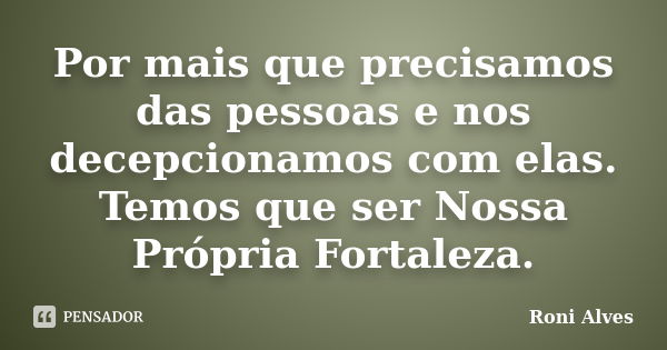 Por mais que precisamos das pessoas e nos decepcionamos com elas. Temos que ser Nossa Própria Fortaleza.... Frase de Roni Alves.