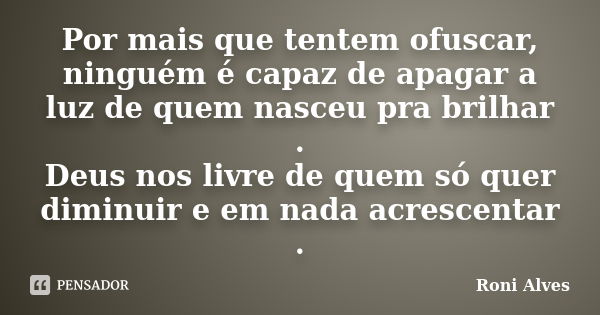 Por mais que tentem ofuscar, ninguém é capaz de apagar a luz de quem nasceu pra brilhar . Deus nos livre de quem só quer diminuir e em nada acrescentar .... Frase de Roni Alves.