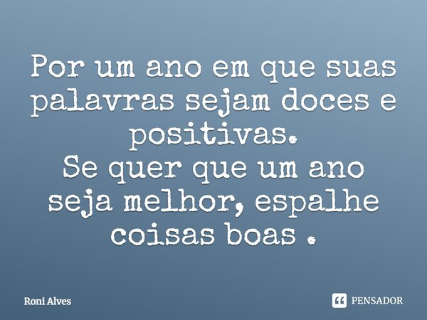 Por um ano em que suas palavras sejam doces e positivas. Se quer que um ano seja melhor, espalhe coisas boas.... Frase de Roni Alves.