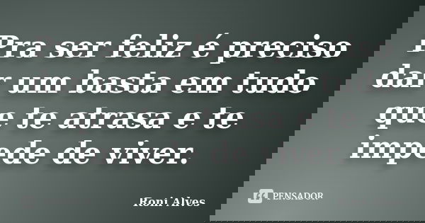 Pra ser feliz é preciso dar um basta em tudo que te atrasa e te impede de viver.... Frase de Roni Alves.