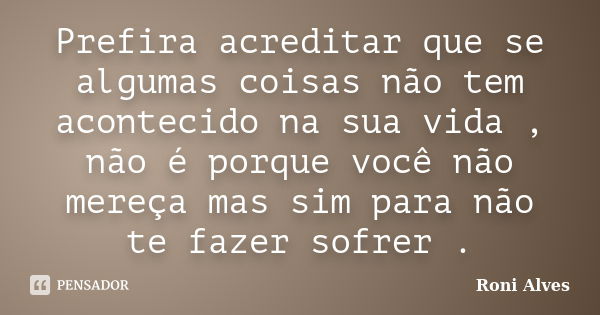 Prefira acreditar que se algumas coisas não tem acontecido na sua vida , não é porque você não mereça mas sim para não te fazer sofrer .... Frase de Roni Alves.