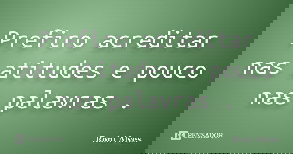 Prefiro acreditar nas atitudes e pouco nas palavras .... Frase de Roni Alves.