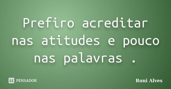 Prefiro acreditar nas atitudes e pouco nas palavras .... Frase de Roni Alves.