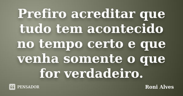 Prefiro acreditar que tudo tem acontecido no tempo certo e que venha somente o que for verdadeiro.... Frase de Roni Alves.