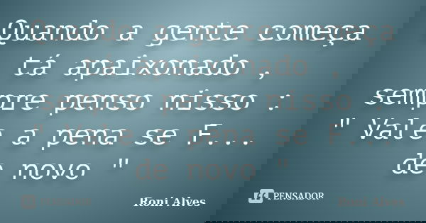 Quando a gente começa tá apaixonado , sempre penso nisso : " Vale a pena se F... de novo "... Frase de Roni Alves.