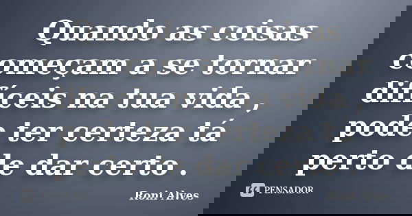 Quando as coisas começam a se tornar difíceis na tua vida , pode ter certeza tá perto de dar certo .... Frase de Roni Alves.