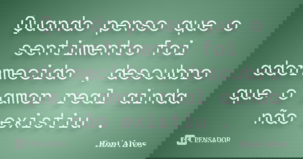 Quando penso que o sentimento foi adormecido , descubro que o amor real ainda não existiu .... Frase de Roni Alves.
