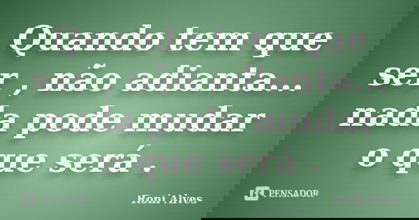 Quando tem que ser , não adianta... nada pode mudar o que será .... Frase de Roni Alves.