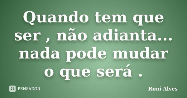 Quando tem que ser , não adianta... nada pode mudar o que será .... Frase de Roni Alves.