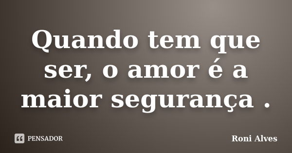 Quando tem que ser, o amor é a maior segurança .... Frase de Roni Alves.