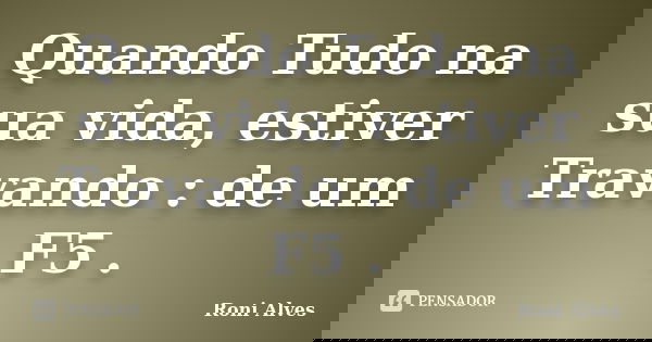 Quando Tudo na sua vida, estiver Travando : de um F5 .... Frase de Roni Alves.