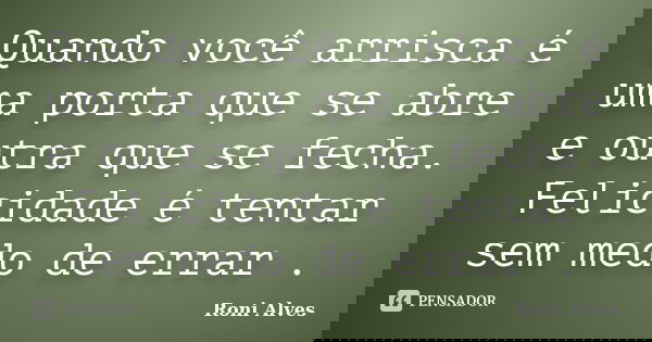 Quando você arrisca é uma porta que se abre e outra que se fecha. Felicidade é tentar sem medo de errar .... Frase de Roni Alves.