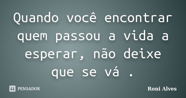 Quando você encontrar quem passou a vida a esperar, não deixe que se vá .... Frase de Roni Alves.